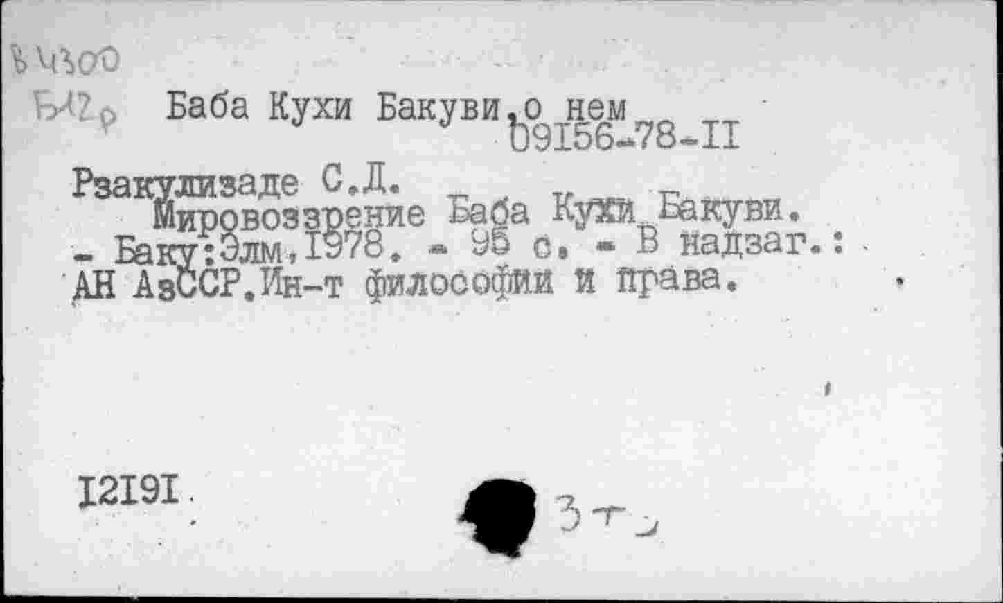 ﻿Баба Кухи Бакуви^о н^78 п ' ^ЗЭ1^™овоз зрение Баба КуХй Бакуви. - Баку:Элм,Й78* - 95 о. - В надзаг.: • АН АзССР.Йн~т философий й Права.
12191.
